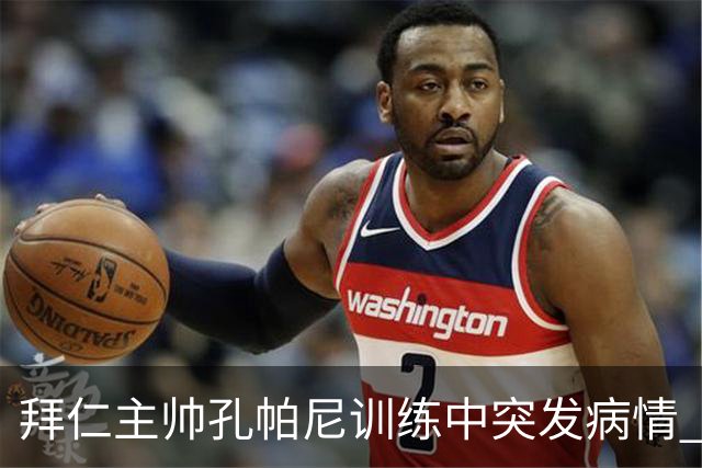 拜仁主帅孔帕尼训练中突发病情 紧急入院观察